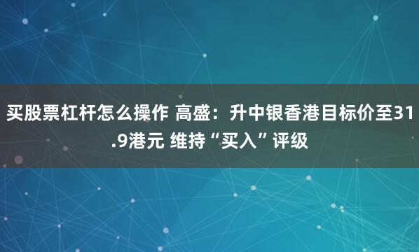买股票杠杆怎么操作 高盛：升中银香港目标价至31.9港元 维持“买入”评级