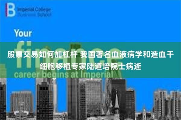 股票交易如何加杠杆 我国著名血液病学和造血干细胞移植专家陆道培院士病逝