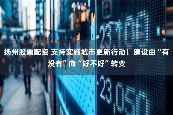 扬州股票配资 支持实施城市更新行动！建设由“有没有”向“好不好”转变