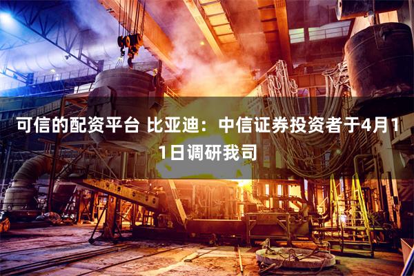 可信的配资平台 比亚迪：中信证券投资者于4月11日调研我司