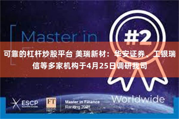 可靠的杠杆炒股平台 美瑞新材：华安证券、工银瑞信等多家机构于4月25日调研我司