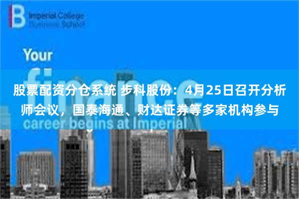 股票配资分仓系统 步科股份：4月25日召开分析师会议，国泰海通、财达证券等多家机构参与