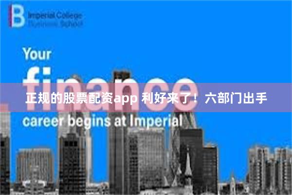 正规的股票配资app 利好来了！六部门出手