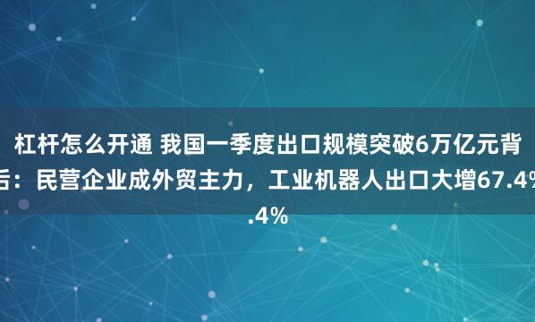 杠杆怎么开通 我国一季度出口规模突破6万亿元背后：民营企业成外贸主力，工业机器人出口大增67.4%