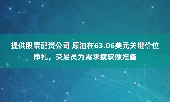 提供股票配资公司 原油在63.06美元关键价位挣扎，交易员为需求疲软做准备