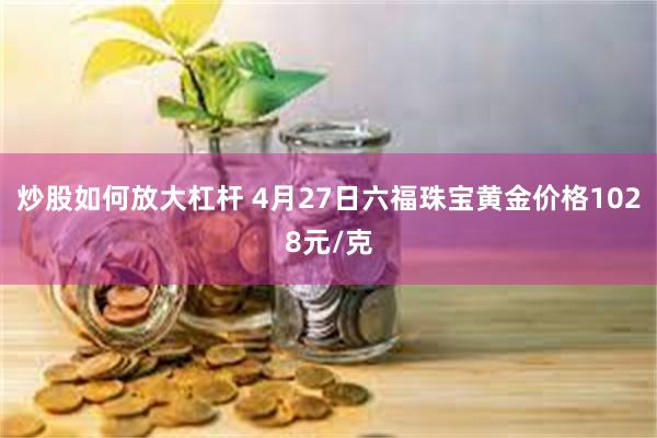 炒股如何放大杠杆 4月27日六福珠宝黄金价格1028元/克