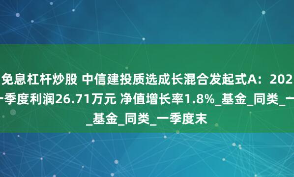免息杠杆炒股 中信建投质选成长混合发起式A：2025年第一季度利润26.71万元 净值增长率1.8%_基金_同类_一季度末