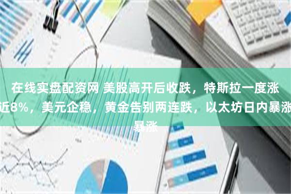 在线实盘配资网 美股高开后收跌，特斯拉一度涨近8%，美元企稳，黄金告别两连跌，以太坊日内暴涨