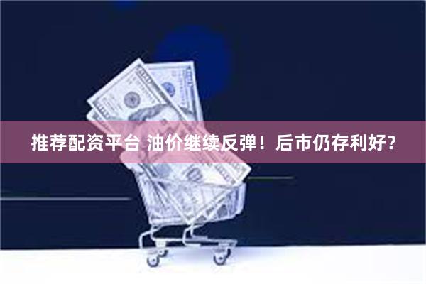 推荐配资平台 油价继续反弹！后市仍存利好？