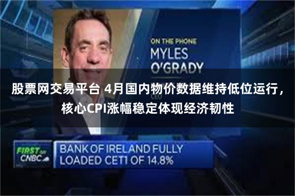 股票网交易平台 4月国内物价数据维持低位运行，核心CPI涨幅稳定体现经济韧性