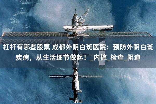 杠杆有哪些股票 成都外阴白斑医院：预防外阴白斑疾病，从生活细节做起！_内裤_检查_阴道