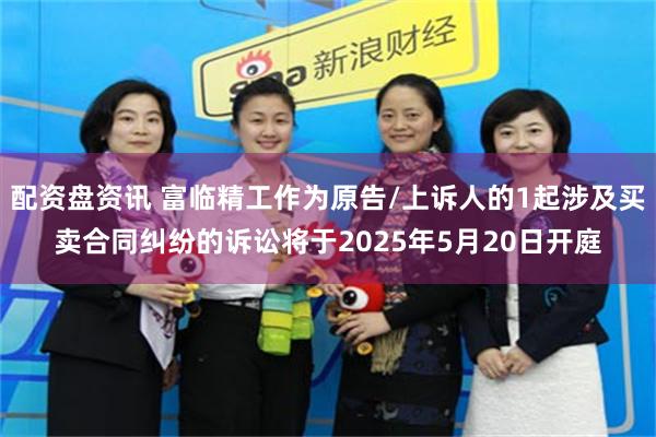 配资盘资讯 富临精工作为原告/上诉人的1起涉及买卖合同纠纷的诉讼将于2025年5月20日开庭
