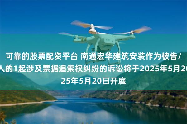 可靠的股票配资平台 南通宏华建筑安装作为被告/被上诉人的1起涉及票据追索权纠纷的诉讼将于2025年5月20日开庭