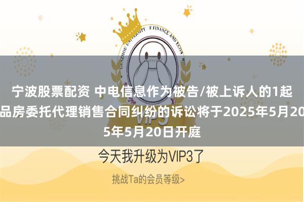 宁波股票配资 中电信息作为被告/被上诉人的1起涉及商品房委托代理销售合同纠纷的诉讼将于2025年5月20日开庭