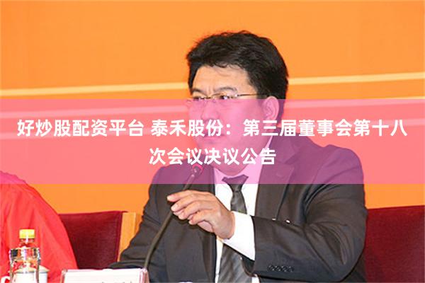 好炒股配资平台 泰禾股份：第三届董事会第十八次会议决议公告