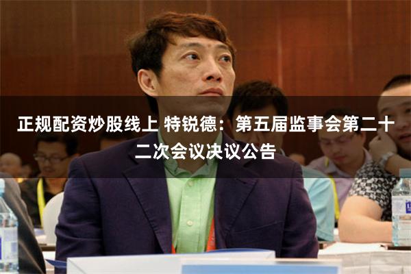 正规配资炒股线上 特锐德：第五届监事会第二十二次会议决议公告