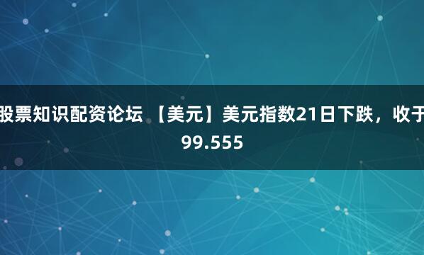 股票知识配资论坛 【美元】美元指数21日下跌，收于99.555