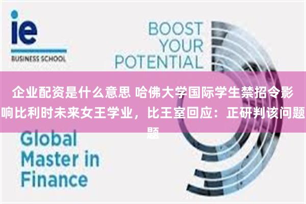 企业配资是什么意思 哈佛大学国际学生禁招令影响比利时未来女王学业，比王室回应：正研判该问题