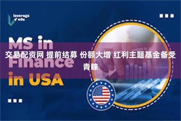 交易配资网 提前结募 份额大增 红利主题基金备受青睐