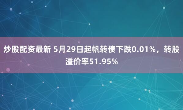 炒股配资最新 5月29日起帆转债下跌0.01%，转股溢价率51.95%
