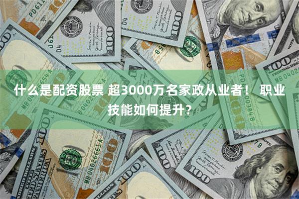 什么是配资股票 超3000万名家政从业者！ 职业技能如何提升？