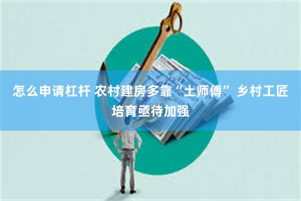 怎么申请杠杆 农村建房多靠“土师傅” 乡村工匠培育亟待加强