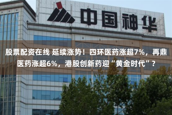 股票配资在线 延续涨势！四环医药涨超7%，再鼎医药涨超6%，港股创新药迎“黄金时代”？