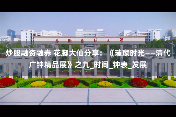 炒股融资融券 花脚大仙分享：《璀璨时光——清代广钟精品展》之九_时间_钟表_发展