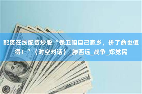 配资在线配资炒股 “保卫咱自己家乡，拼了命也值得！”（时空对话）_滕西远_战争_郑觉民