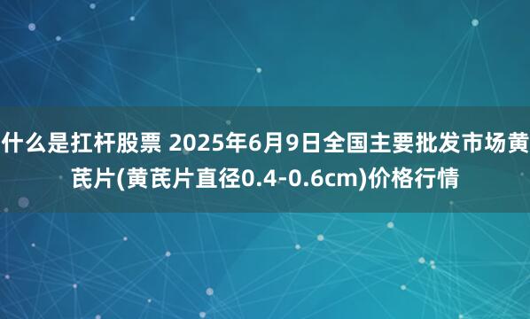 什么是扛杆股票 2025年6月9日全国主要批发市场黄芪片(黄芪片直径0.4-0.6cm)价格行情