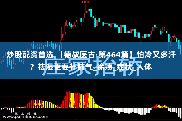 炒股配资首选 【德叔医古·第464篇】怕冷又多汗？祛湿更要补肺气_徐姨_症状_人体