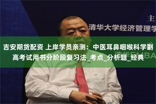 吉安期货配资 上岸学员亲测：中医耳鼻咽喉科学副高考试用书分阶段复习法_考点_分析题_经典