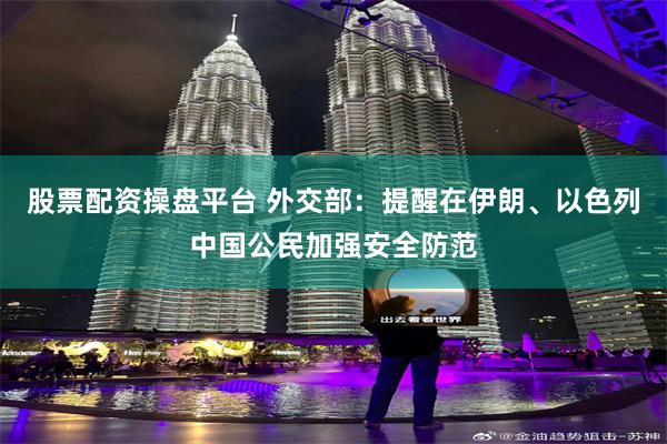 股票配资操盘平台 外交部：提醒在伊朗、以色列中国公民加强安全防范