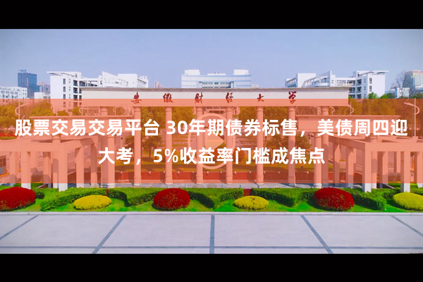 股票交易交易平台 30年期债券标售，美债周四迎大考，5%收益率门槛成焦点