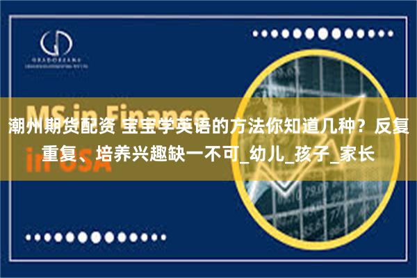 潮州期货配资 宝宝学英语的方法你知道几种？反复重复、培养兴趣缺一不可_幼儿_孩子_家长