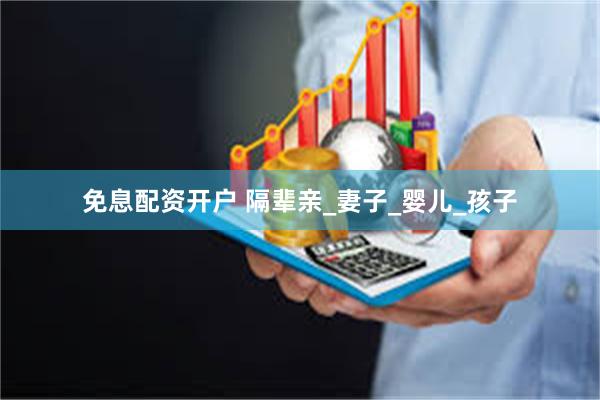免息配资开户 隔辈亲_妻子_婴儿_孩子