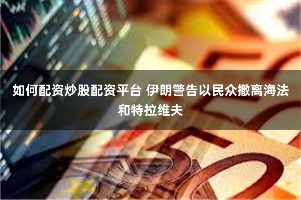 如何配资炒股配资平台 伊朗警告以民众撤离海法和特拉维夫