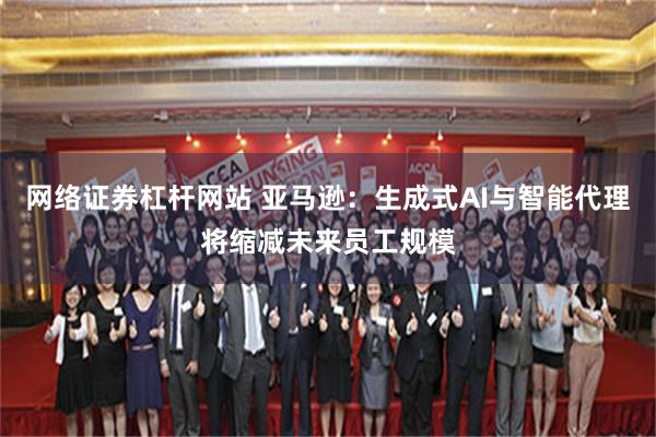 网络证券杠杆网站 亚马逊：生成式AI与智能代理将缩减未来员工规模