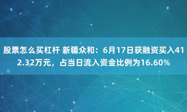 股票怎么买杠杆 新疆众和：6月17日获融资买入412.32万元，占当日流入资金比例为16.60%