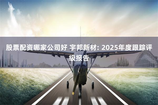 股票配资哪家公司好 宇邦新材: 2025年度跟踪评级报告