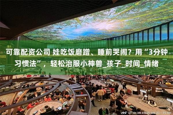 可靠配资公司 娃吃饭磨蹭、睡前哭闹？用“3分钟习惯法”，轻松治服小神兽_孩子_时间_情绪