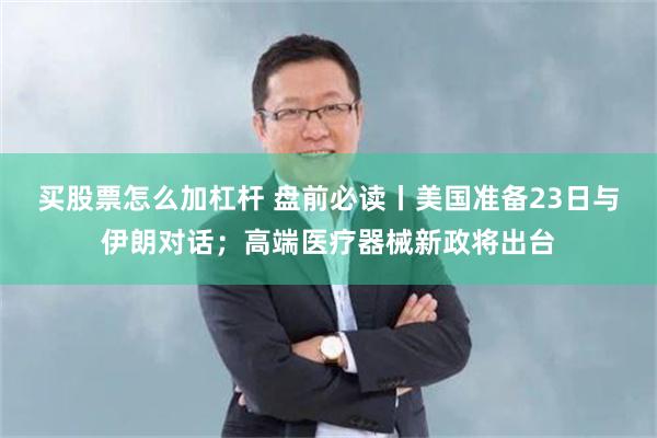 买股票怎么加杠杆 盘前必读丨美国准备23日与伊朗对话；高端医疗器械新政将出台