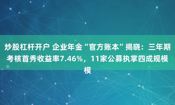 炒股杠杆开户 企业年金“官方账本”揭晓：三年期考核首秀收益率7.46%，11家公募执掌四成规模