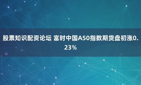 股票知识配资论坛 富时中国A50指数期货盘初涨0.23%