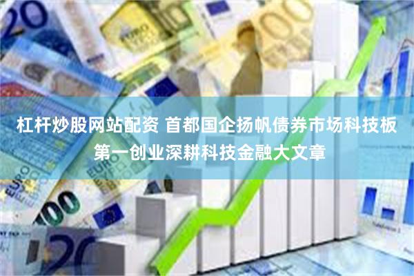 杠杆炒股网站配资 首都国企扬帆债券市场科技板 第一创业深耕科技金融大文章