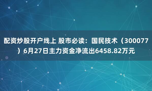 配资炒股开户线上 股市必读：国民技术（300077）6月27日主力资金净流出6458.82万元