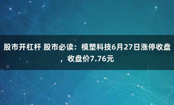 股市开杠杆 股市必读：模塑科技6月27日涨停收盘，收盘价7.76元