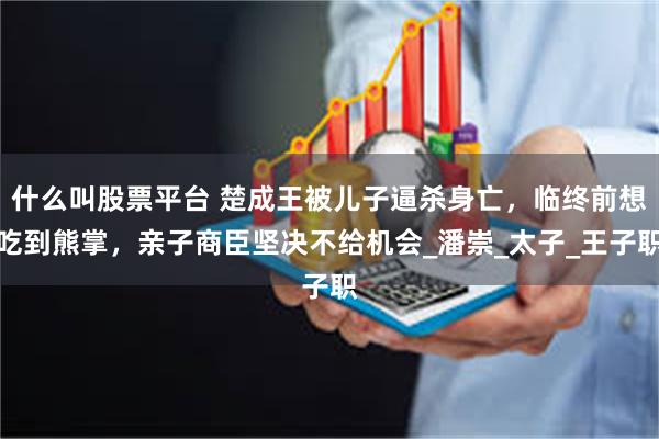 什么叫股票平台 楚成王被儿子逼杀身亡，临终前想吃到熊掌，亲子商臣坚决不给机会_潘崇_太子_王子职