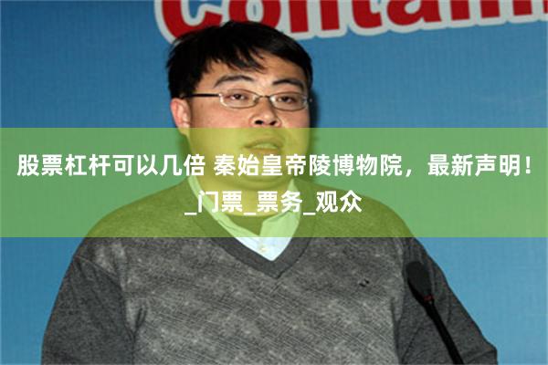 股票杠杆可以几倍 秦始皇帝陵博物院，最新声明！_门票_票务_观众